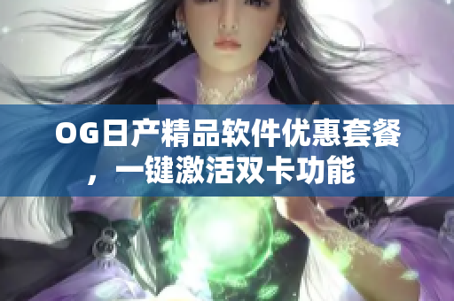 OG日產(chǎn)精品軟件優(yōu)惠套餐，一鍵激活雙卡功能  