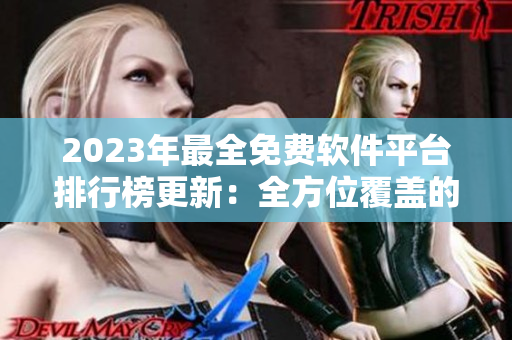 2023年最全免費(fèi)軟件平臺(tái)排行榜更新：全方位覆蓋的軟件資源推薦