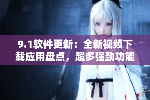 9.1軟件更新：全新視頻下載應(yīng)用盤點，超多強勁功能體驗分享