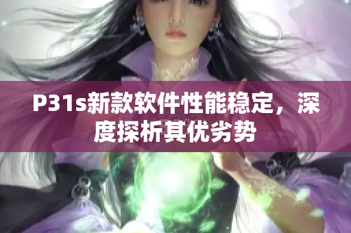 P31s新款軟件性能穩(wěn)定，深度探析其優(yōu)劣勢