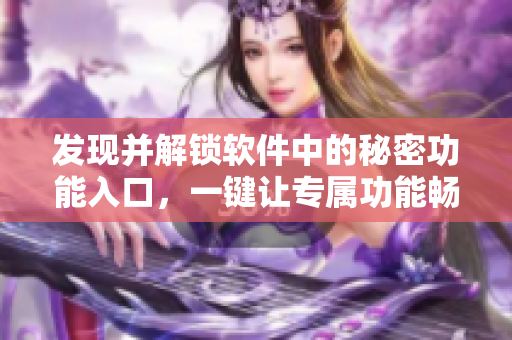 發(fā)現(xiàn)并解鎖軟件中的秘密功能入口，一鍵讓專屬功能暢享
