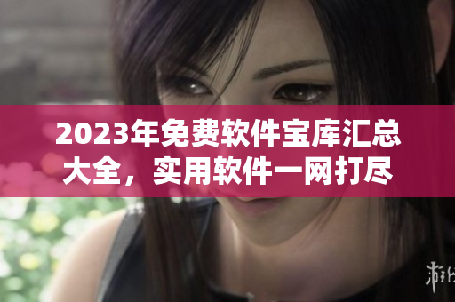 2023年免費軟件寶庫匯總大全，實用軟件一網(wǎng)打盡