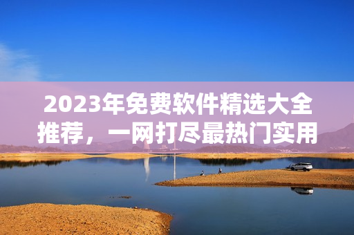 2023年免費(fèi)軟件精選大全推薦，一網(wǎng)打盡最熱門實(shí)用工具及應(yīng)用程序