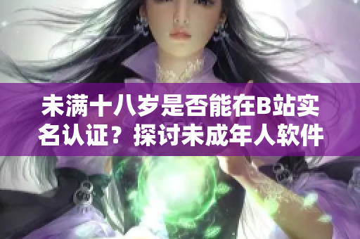 未滿十八歲是否能在B站實(shí)名認(rèn)證？探討未成年人軟件認(rèn)證政策