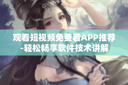 觀看短視頻免費(fèi)看APP推薦-輕松暢享軟件技術(shù)講解