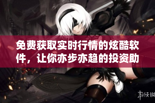 免費獲取實時行情的炫酷軟件，讓你亦步亦趨的投資助手