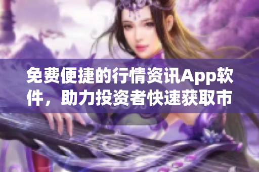 免費(fèi)便捷的行情資訊App軟件，助力投資者快速獲取市場(chǎng)行情