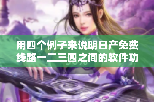 用四個(gè)例子來(lái)說(shuō)明日產(chǎn)免費(fèi)線路一二三四之間的軟件功能差異