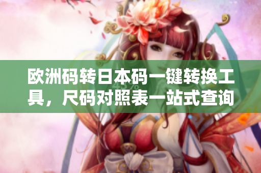 歐洲碼轉(zhuǎn)日本碼一鍵轉(zhuǎn)換工具，尺碼對(duì)照表一站式查詢