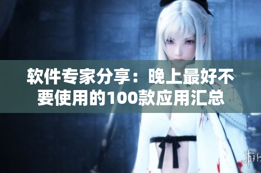 軟件專(zhuān)家分享：晚上最好不要使用的100款應(yīng)用匯總