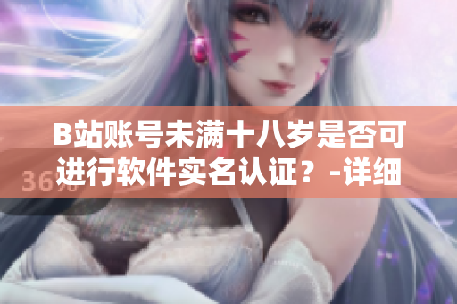 B站賬號未滿十八歲是否可進行軟件實名認證？-詳細解讀和操作步驟