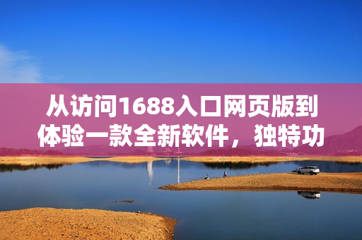 從訪問1688入口網(wǎng)頁版到體驗一款全新軟件，獨特功能等你發(fā)現(xiàn)