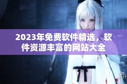 2023年免費軟件精選，軟件資源豐富的網(wǎng)站大全