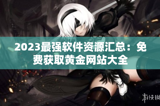 2023最強軟件資源匯總：免費獲取黃金網(wǎng)站大全