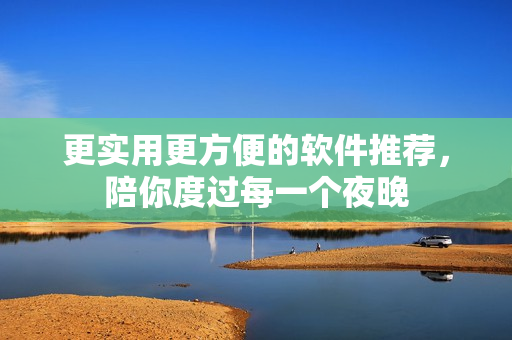 更實(shí)用更方便的軟件推薦，陪你度過每一個(gè)夜晚
