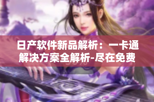日產(chǎn)軟件新品解析：一卡通解決方案全解析-盡在免費(fèi)體驗(yàn)