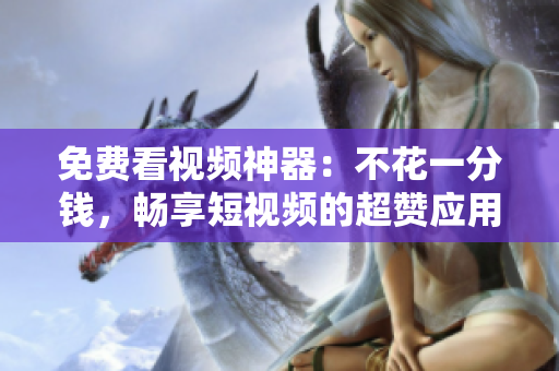 免費(fèi)看視頻神器：不花一分錢，暢享短視頻的超贊應(yīng)用