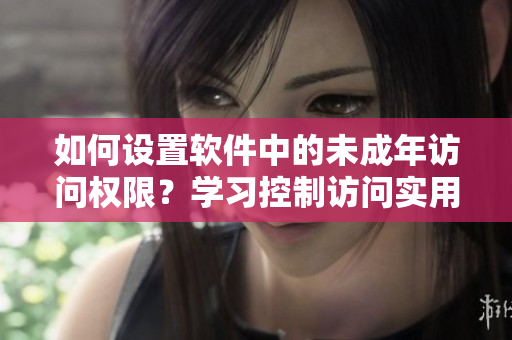 如何設(shè)置軟件中的未成年訪問權(quán)限？學習控制訪問實用技巧