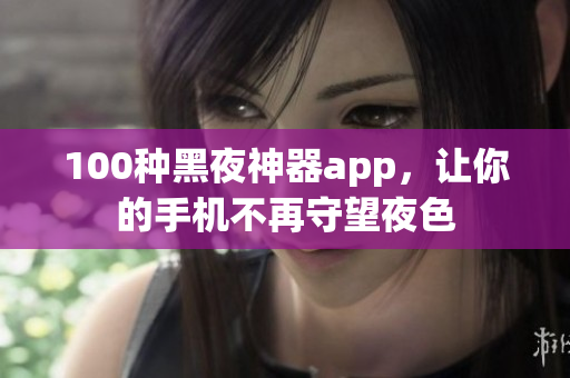 100種黑夜神器app，讓你的手機(jī)不再守望夜色