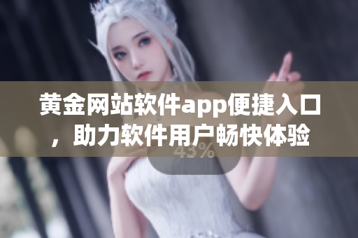 黃金網站軟件app便捷入口，助力軟件用戶暢快體驗