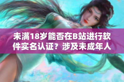 未滿18歲能否在B站進(jìn)行軟件實(shí)名認(rèn)證？涉及未成年人實(shí)名認(rèn)證問題。