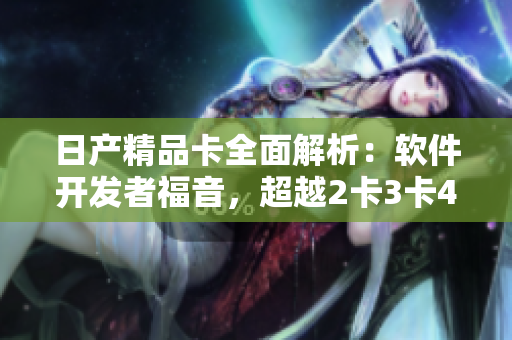 日產(chǎn)精品卡全面解析：軟件開發(fā)者福音，超越2卡3卡4卡，全方位免費(fèi)享受！
