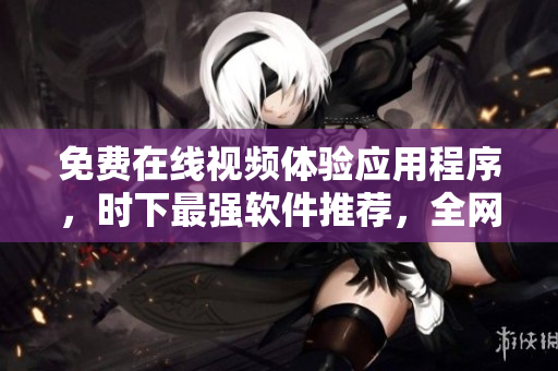 免費(fèi)在線視頻體驗(yàn)應(yīng)用程序，時(shí)下最強(qiáng)軟件推薦，全網(wǎng)火爆下載！