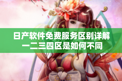 日產(chǎn)軟件免費(fèi)服務(wù)區(qū)別詳解 一二三四區(qū)是如何不同
