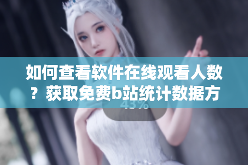 如何查看軟件在線觀看人數(shù)？獲取免費(fèi)b站統(tǒng)計(jì)數(shù)據(jù)方法分享
