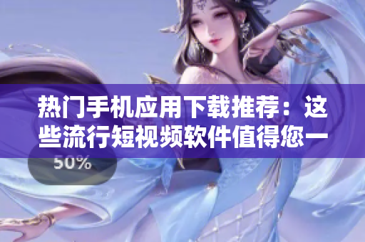 熱門手機應用下載推薦：這些流行短視頻軟件值得您一試