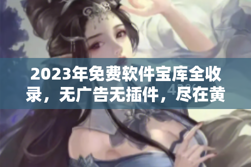 2023年免費(fèi)軟件寶庫(kù)全收錄，無(wú)廣告無(wú)插件，盡在黃金網(wǎng)站合集