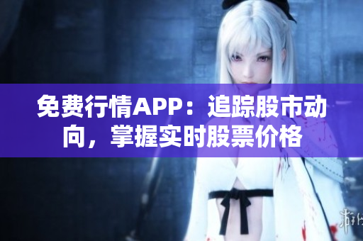 免費(fèi)行情APP：追蹤股市動(dòng)向，掌握實(shí)時(shí)股票價(jià)格