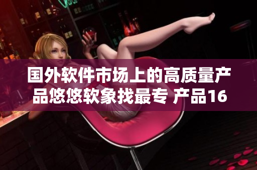 國外軟件市場(chǎng)上的高質(zhì)量產(chǎn)品悠悠軟象找最專 產(chǎn)品1688