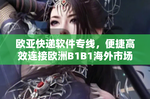 歐亞快遞軟件專線，便捷高效連接歐洲B1B1海外市場