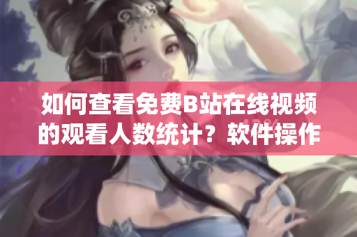 如何查看免費(fèi)B站在線視頻的觀看人數(shù)統(tǒng)計(jì)？軟件操作指南限時(shí)解鎖！