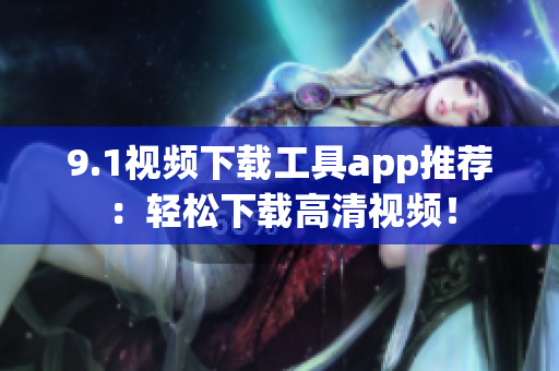 9.1視頻下載工具app推薦：輕松下載高清視頻！