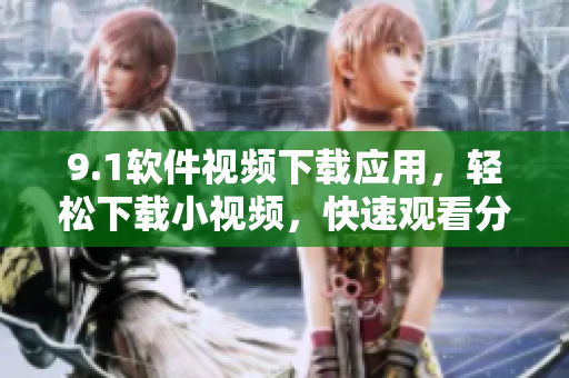 9.1軟件視頻下載應(yīng)用，輕松下載小視頻，快速觀看分享