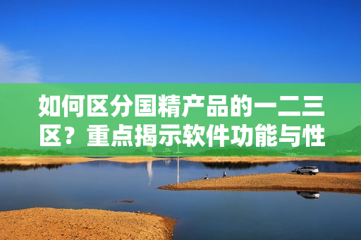 如何區(qū)分國精產(chǎn)品的一二三區(qū)？重點揭示軟件功能與性能特點！