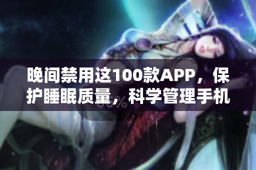 晚間禁用這100款A(yù)PP，保護(hù)睡眠質(zhì)量，科學(xué)管理手機(jī)時(shí)間