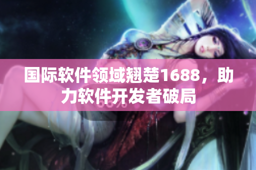國(guó)際軟件領(lǐng)域翹楚1688，助力軟件開(kāi)發(fā)者破局