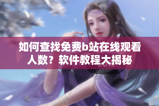 如何查找免費(fèi)b站在線觀看人數(shù)？軟件教程大揭秘