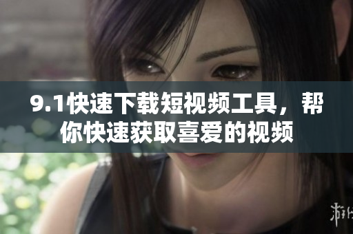 9.1快速下載短視頻工具，幫你快速獲取喜愛的視頻