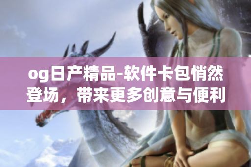 og日產精品-軟件卡包悄然登場，帶來更多創(chuàng)意與便利