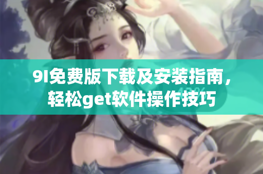 9I免費(fèi)版下載及安裝指南，輕松get軟件操作技巧