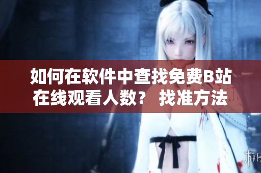 如何在軟件中查找免費B站在線觀看人數(shù)？ 找準(zhǔn)方法，輕松觀看熱門內(nèi)容!