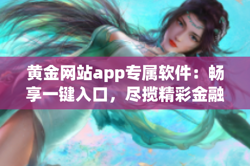 黃金網(wǎng)站app專屬軟件：暢享一鍵入口，盡攬精彩金融服務(wù)