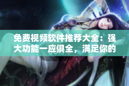 免費(fèi)視頻軟件推薦大全：強(qiáng)大功能一應(yīng)俱全，滿足你的各種視頻需求