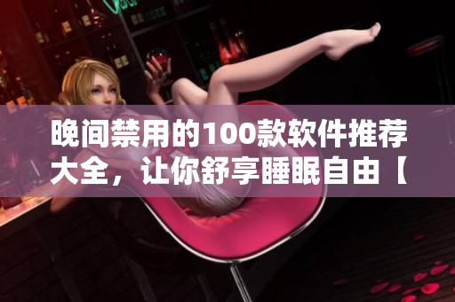晚間禁用的100款軟件推薦大全，讓你舒享睡眠自由【原創(chuàng)】