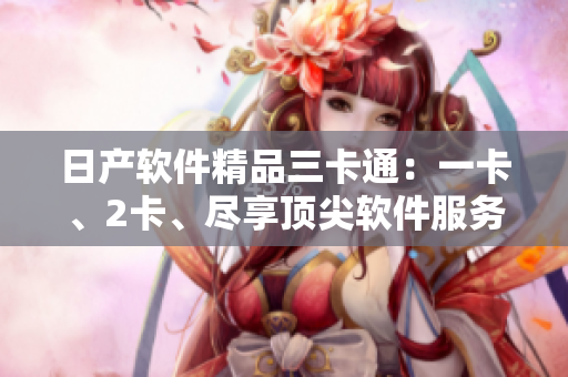 日產(chǎn)軟件精品三卡通：一卡、2卡、盡享頂尖軟件服務(wù)