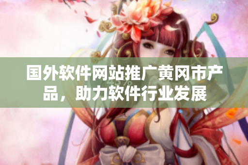 國外軟件網站推廣黃岡市產品，助力軟件行業(yè)發(fā)展